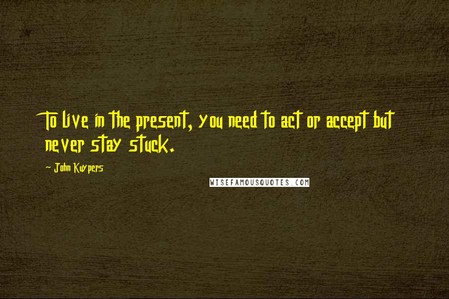 John Kuypers Quotes: To live in the present, you need to act or accept but never stay stuck.