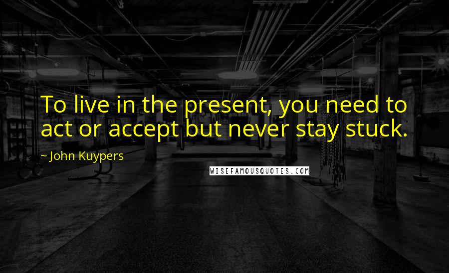 John Kuypers Quotes: To live in the present, you need to act or accept but never stay stuck.