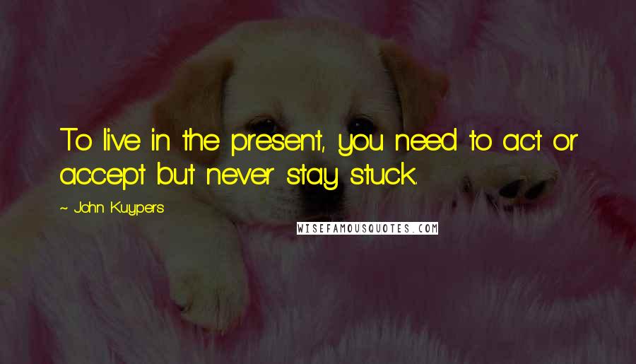 John Kuypers Quotes: To live in the present, you need to act or accept but never stay stuck.