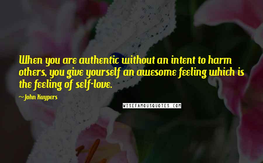 John Kuypers Quotes: When you are authentic without an intent to harm others, you give yourself an awesome feeling which is the feeling of self-love.