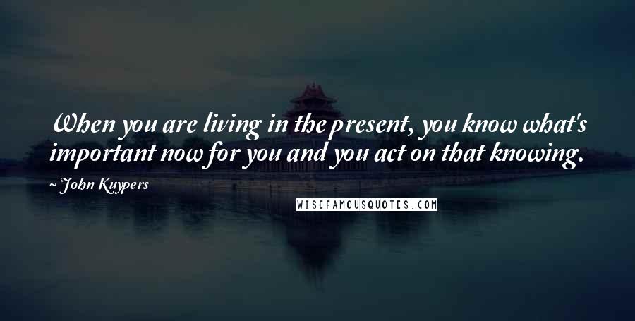 John Kuypers Quotes: When you are living in the present, you know what's important now for you and you act on that knowing.