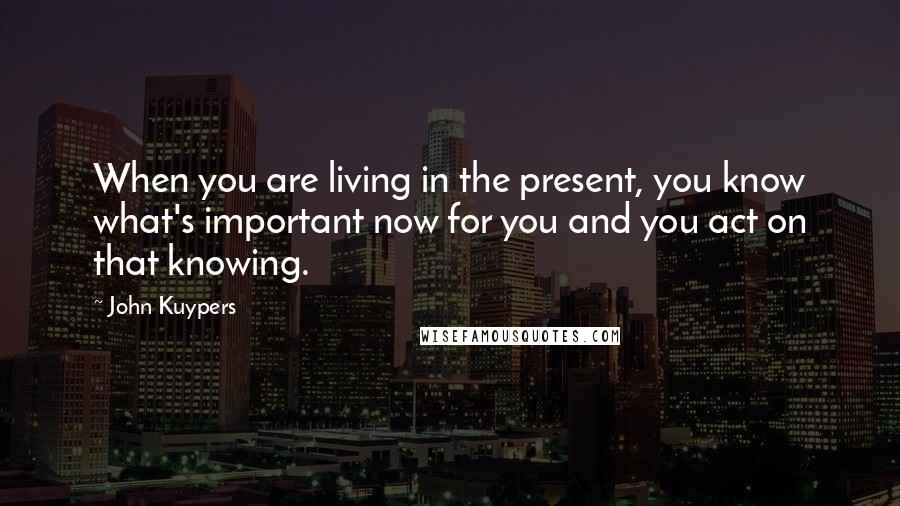 John Kuypers Quotes: When you are living in the present, you know what's important now for you and you act on that knowing.