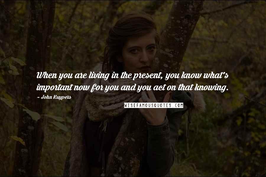 John Kuypers Quotes: When you are living in the present, you know what's important now for you and you act on that knowing.