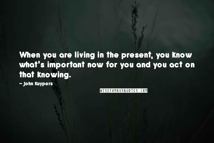 John Kuypers Quotes: When you are living in the present, you know what's important now for you and you act on that knowing.