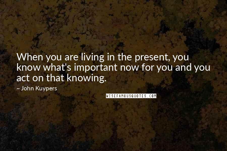 John Kuypers Quotes: When you are living in the present, you know what's important now for you and you act on that knowing.
