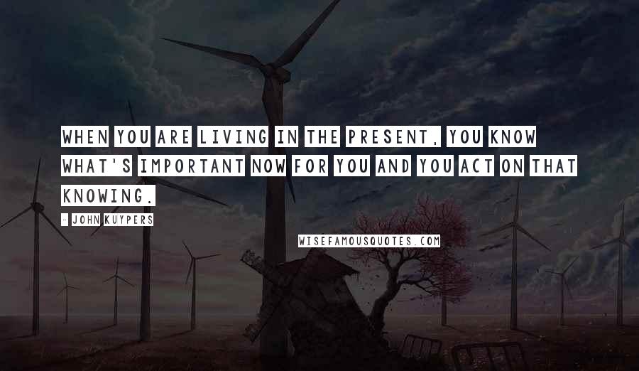 John Kuypers Quotes: When you are living in the present, you know what's important now for you and you act on that knowing.