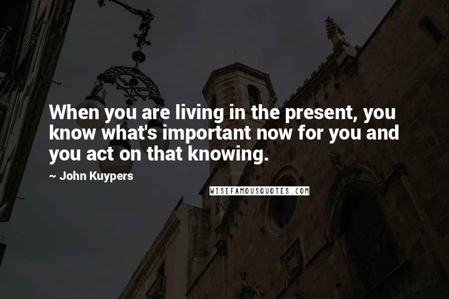 John Kuypers Quotes: When you are living in the present, you know what's important now for you and you act on that knowing.