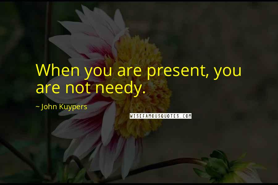 John Kuypers Quotes: When you are present, you are not needy.