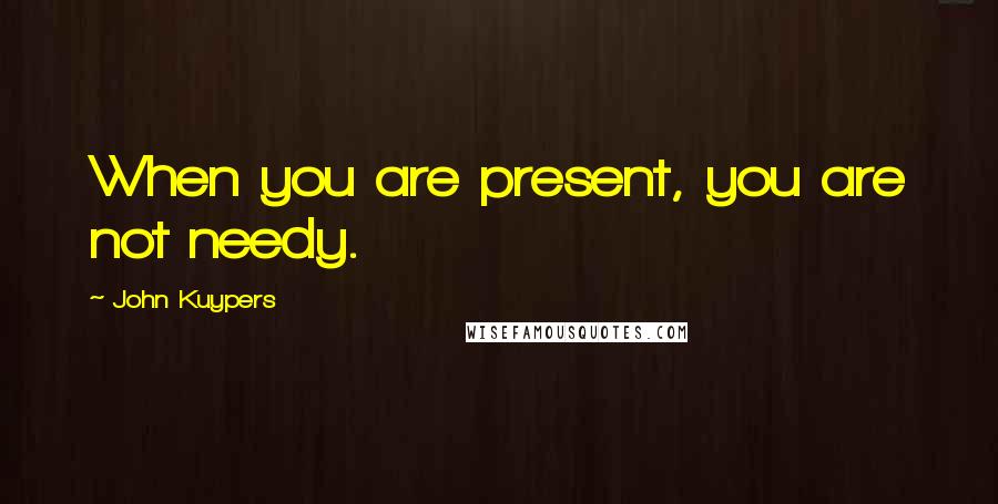 John Kuypers Quotes: When you are present, you are not needy.
