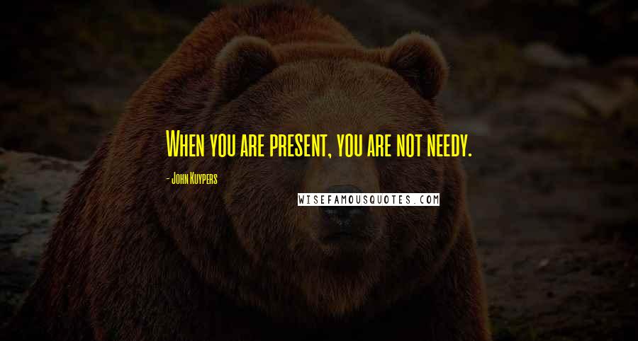 John Kuypers Quotes: When you are present, you are not needy.