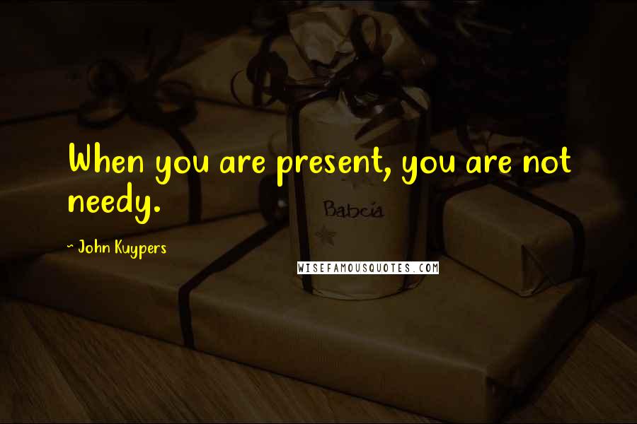 John Kuypers Quotes: When you are present, you are not needy.