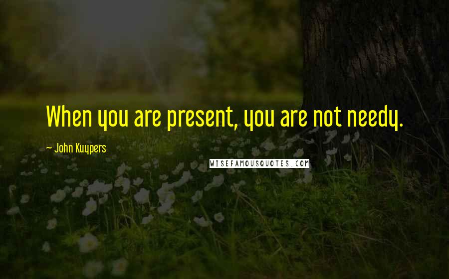 John Kuypers Quotes: When you are present, you are not needy.