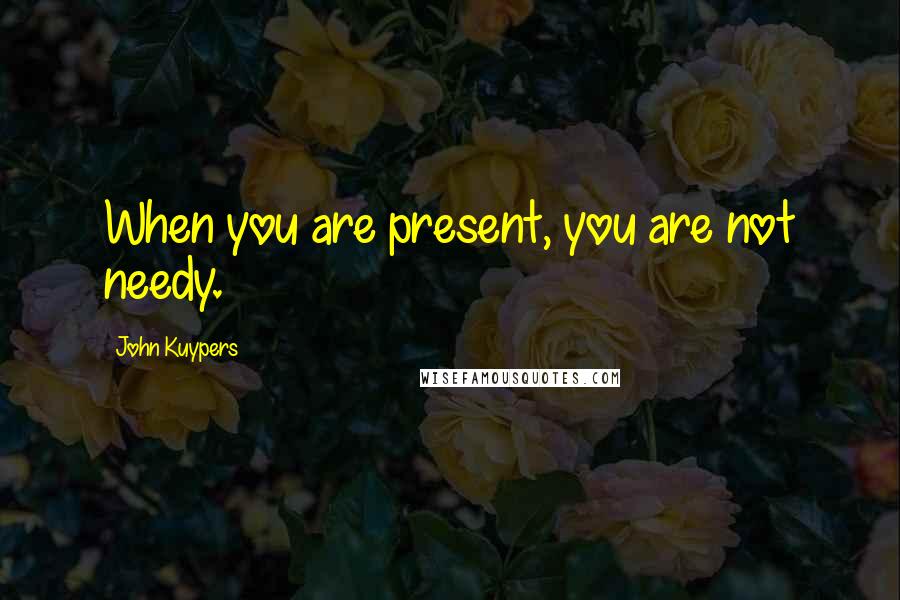John Kuypers Quotes: When you are present, you are not needy.
