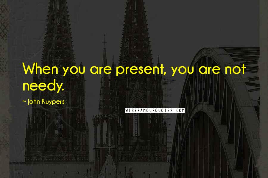 John Kuypers Quotes: When you are present, you are not needy.