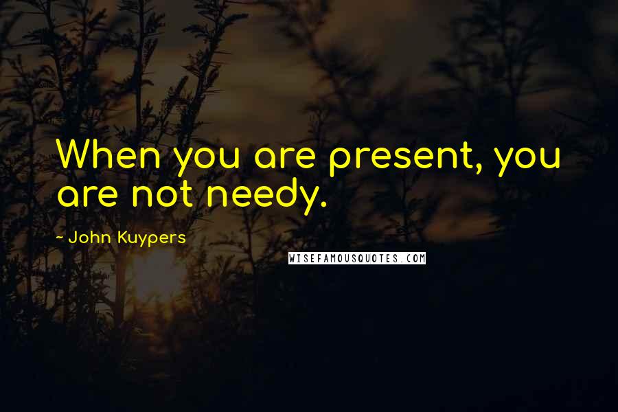 John Kuypers Quotes: When you are present, you are not needy.