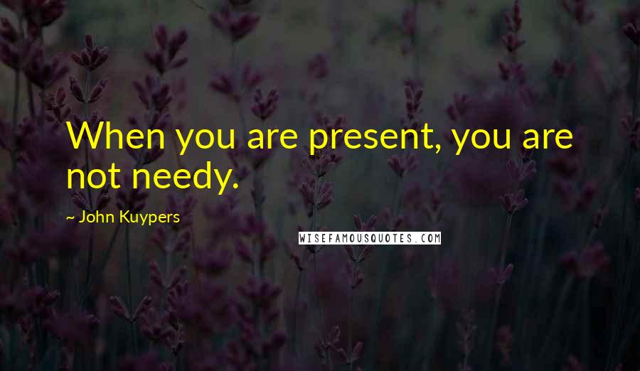 John Kuypers Quotes: When you are present, you are not needy.