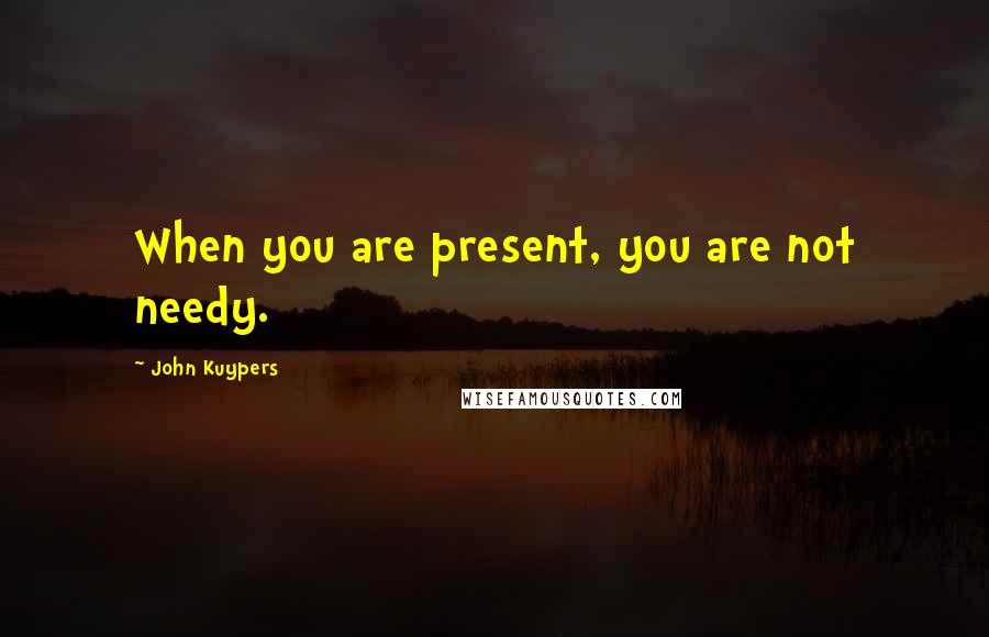 John Kuypers Quotes: When you are present, you are not needy.