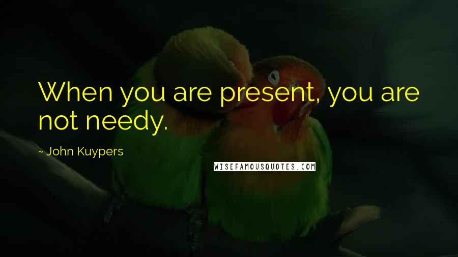 John Kuypers Quotes: When you are present, you are not needy.