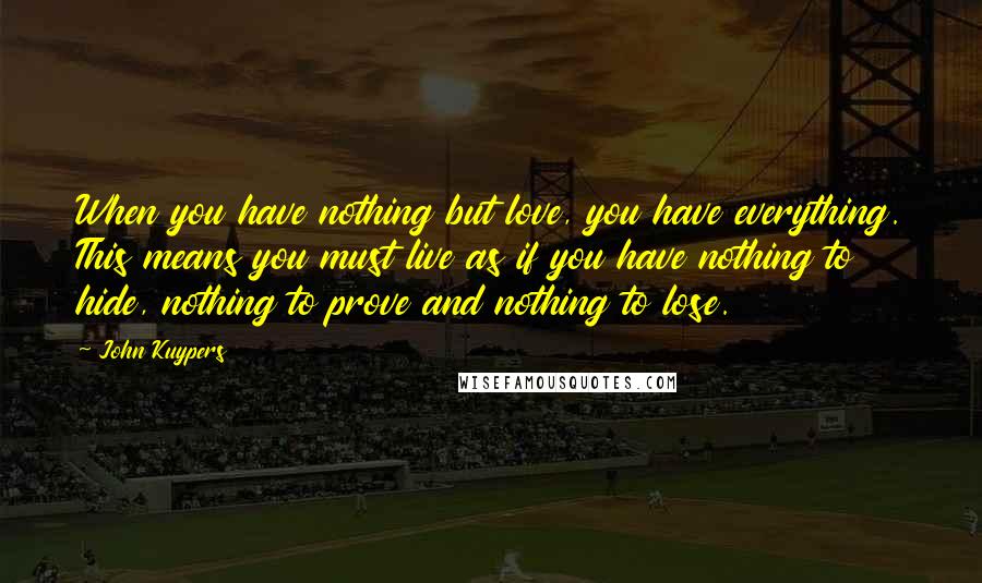 John Kuypers Quotes: When you have nothing but love, you have everything. This means you must live as if you have nothing to hide, nothing to prove and nothing to lose.