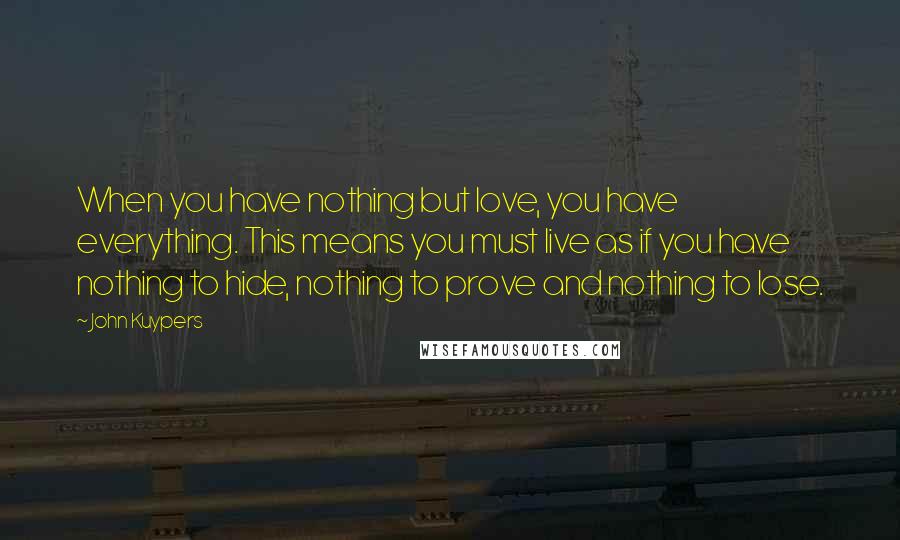 John Kuypers Quotes: When you have nothing but love, you have everything. This means you must live as if you have nothing to hide, nothing to prove and nothing to lose.