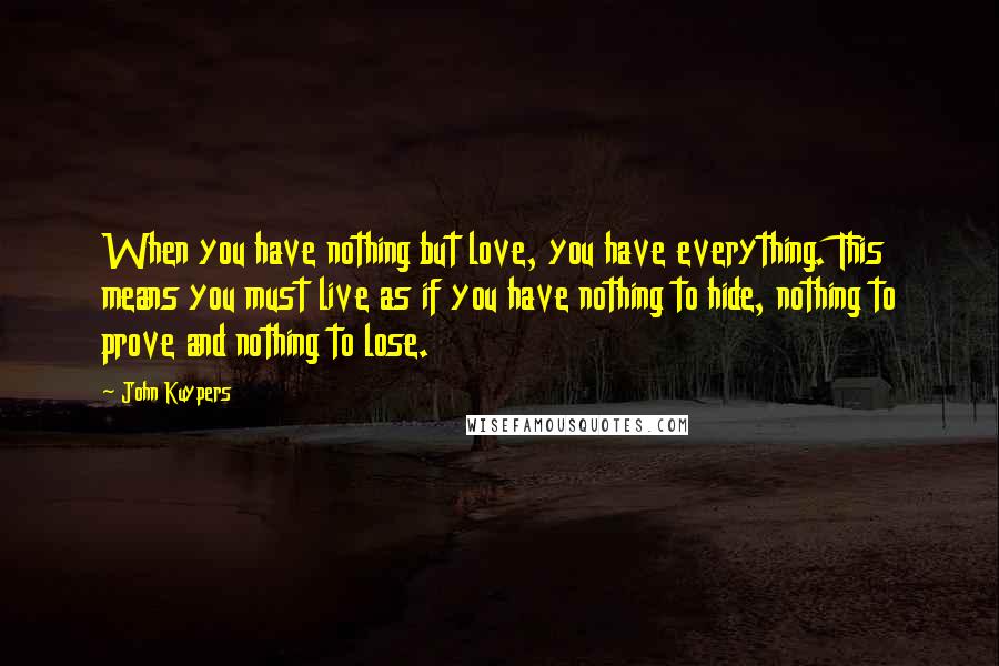 John Kuypers Quotes: When you have nothing but love, you have everything. This means you must live as if you have nothing to hide, nothing to prove and nothing to lose.