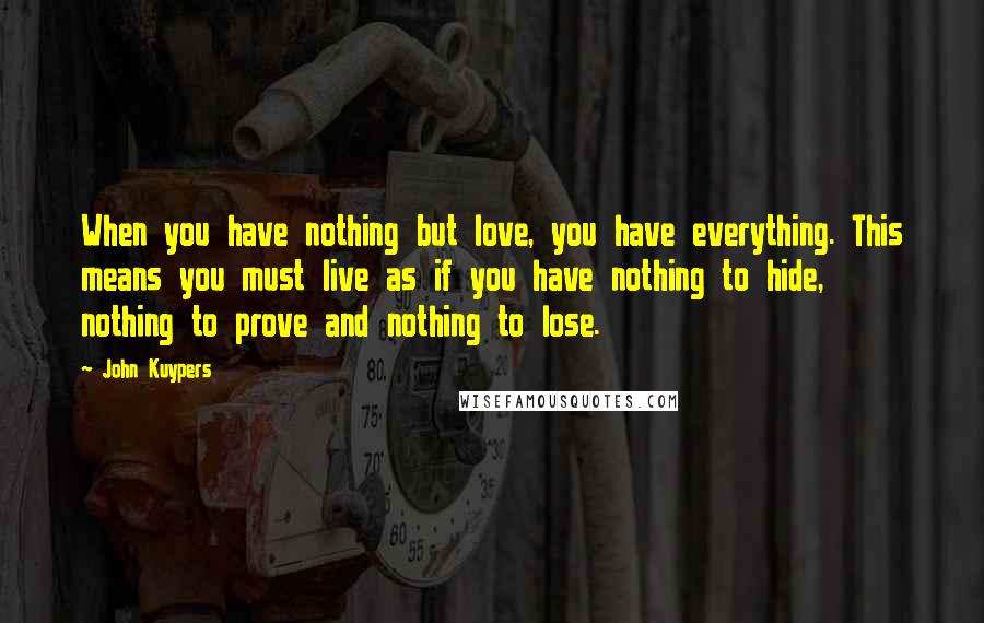 John Kuypers Quotes: When you have nothing but love, you have everything. This means you must live as if you have nothing to hide, nothing to prove and nothing to lose.