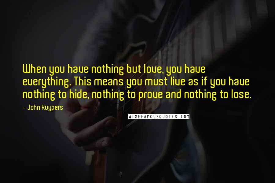 John Kuypers Quotes: When you have nothing but love, you have everything. This means you must live as if you have nothing to hide, nothing to prove and nothing to lose.