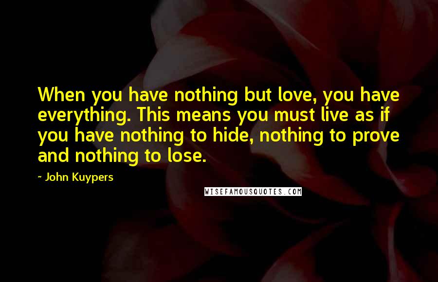 John Kuypers Quotes: When you have nothing but love, you have everything. This means you must live as if you have nothing to hide, nothing to prove and nothing to lose.