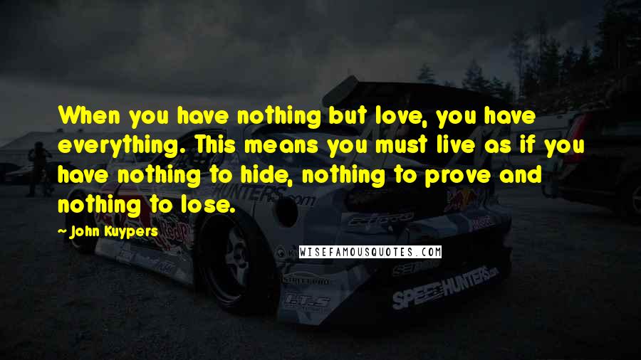 John Kuypers Quotes: When you have nothing but love, you have everything. This means you must live as if you have nothing to hide, nothing to prove and nothing to lose.