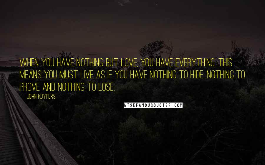 John Kuypers Quotes: When you have nothing but love, you have everything. This means you must live as if you have nothing to hide, nothing to prove and nothing to lose.