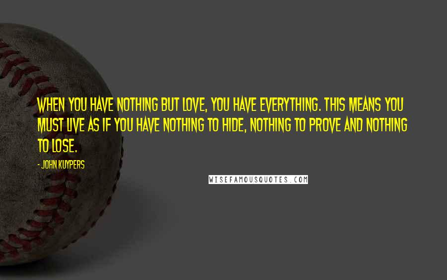 John Kuypers Quotes: When you have nothing but love, you have everything. This means you must live as if you have nothing to hide, nothing to prove and nothing to lose.