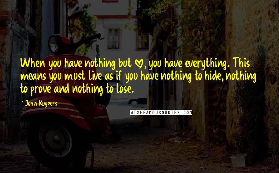 John Kuypers Quotes: When you have nothing but love, you have everything. This means you must live as if you have nothing to hide, nothing to prove and nothing to lose.