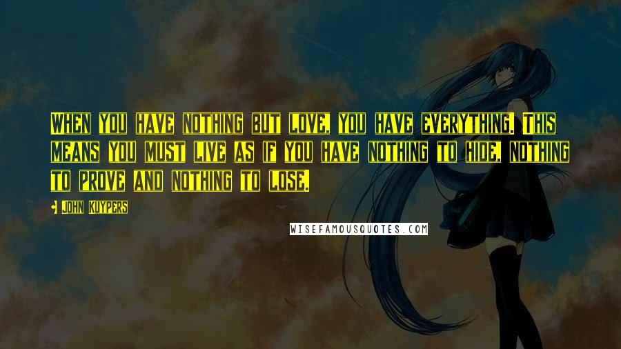 John Kuypers Quotes: When you have nothing but love, you have everything. This means you must live as if you have nothing to hide, nothing to prove and nothing to lose.