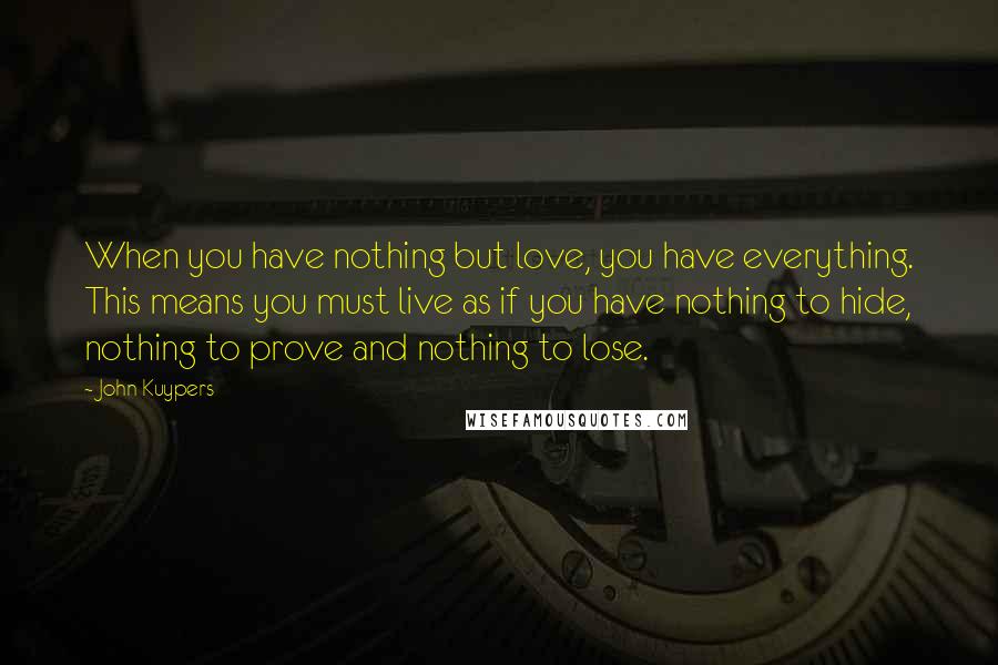 John Kuypers Quotes: When you have nothing but love, you have everything. This means you must live as if you have nothing to hide, nothing to prove and nothing to lose.