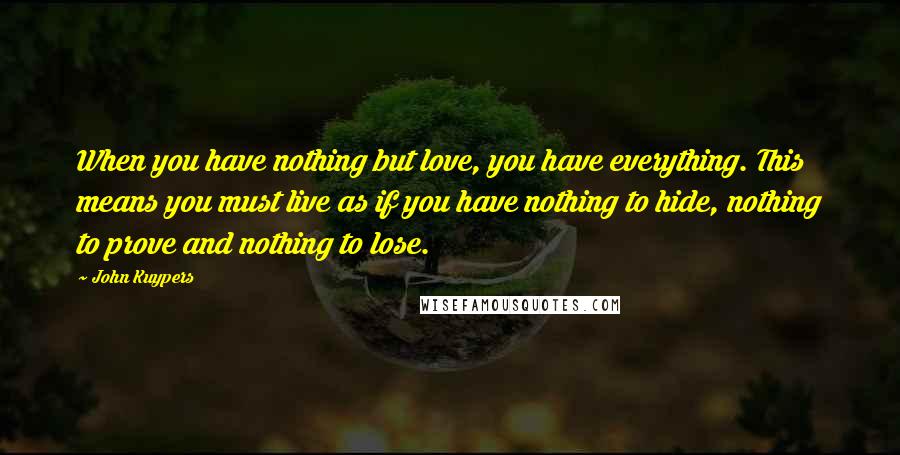 John Kuypers Quotes: When you have nothing but love, you have everything. This means you must live as if you have nothing to hide, nothing to prove and nothing to lose.