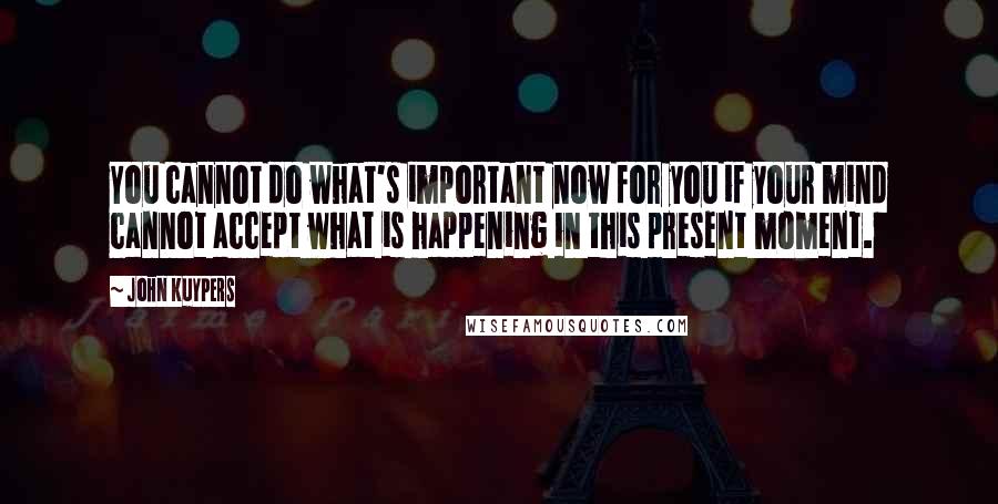 John Kuypers Quotes: You cannot do what's important now for you if your mind cannot accept what is happening in this present moment.