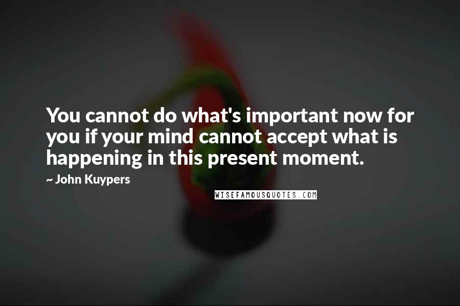 John Kuypers Quotes: You cannot do what's important now for you if your mind cannot accept what is happening in this present moment.