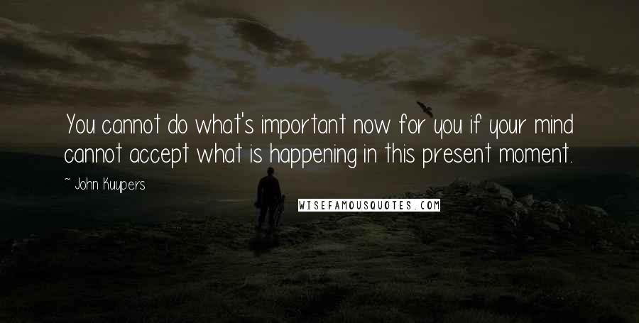 John Kuypers Quotes: You cannot do what's important now for you if your mind cannot accept what is happening in this present moment.