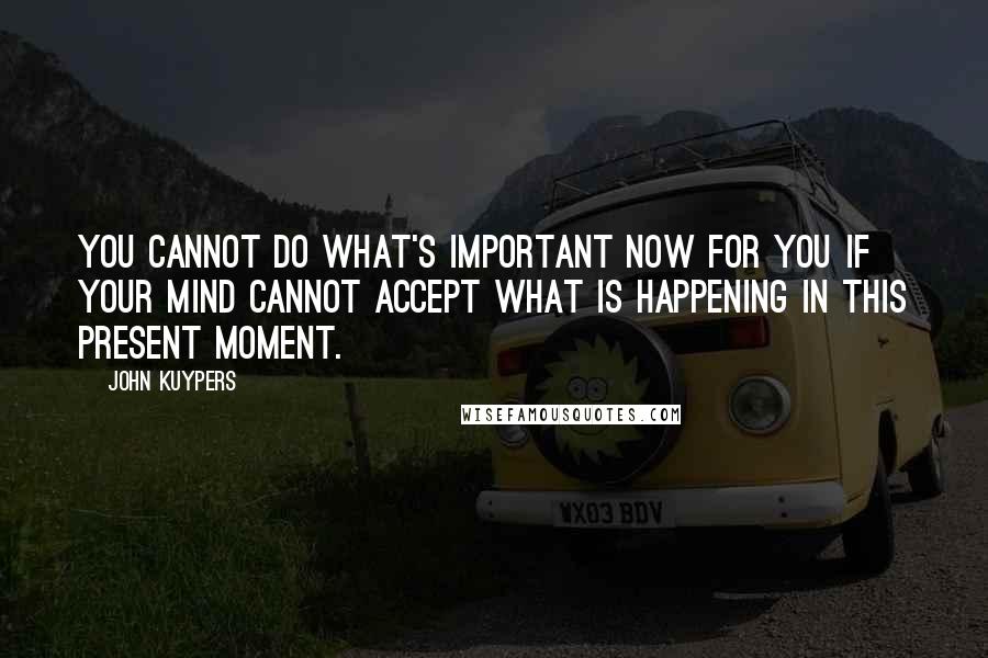 John Kuypers Quotes: You cannot do what's important now for you if your mind cannot accept what is happening in this present moment.