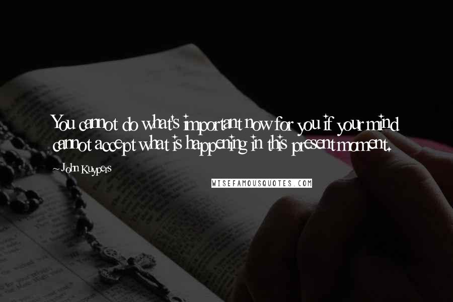 John Kuypers Quotes: You cannot do what's important now for you if your mind cannot accept what is happening in this present moment.