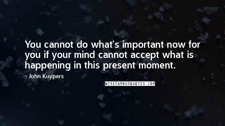 John Kuypers Quotes: You cannot do what's important now for you if your mind cannot accept what is happening in this present moment.