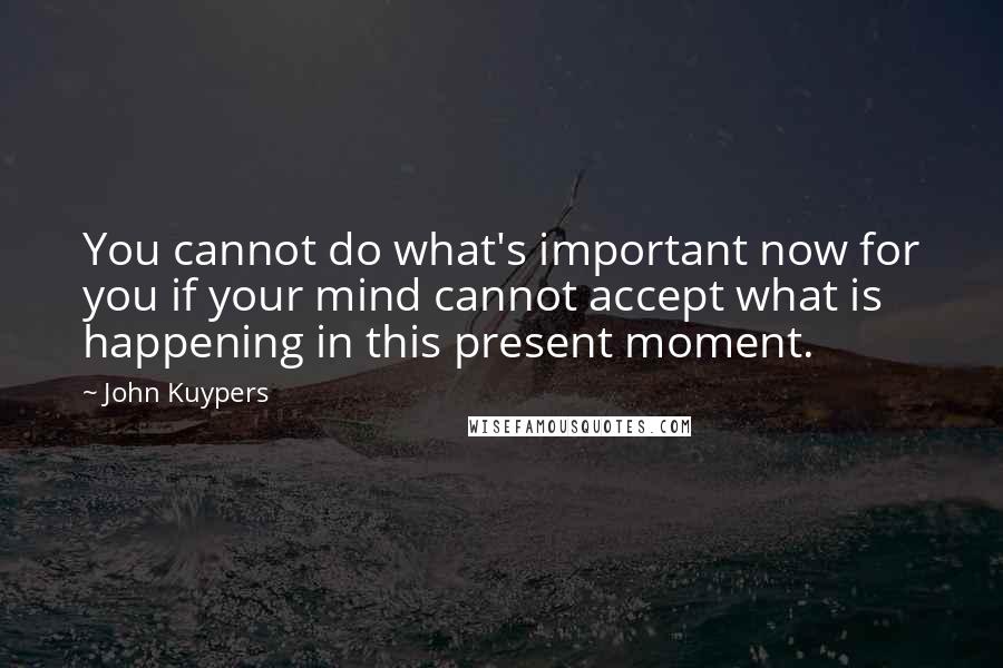 John Kuypers Quotes: You cannot do what's important now for you if your mind cannot accept what is happening in this present moment.