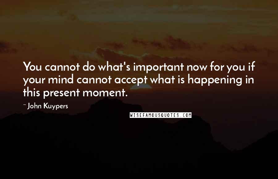 John Kuypers Quotes: You cannot do what's important now for you if your mind cannot accept what is happening in this present moment.