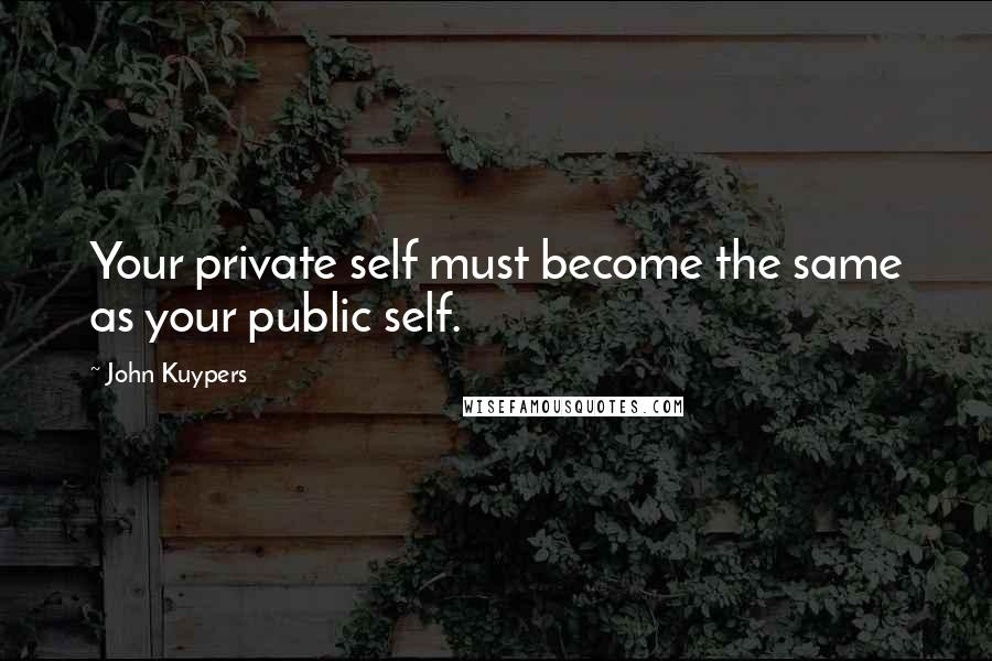 John Kuypers Quotes: Your private self must become the same as your public self.