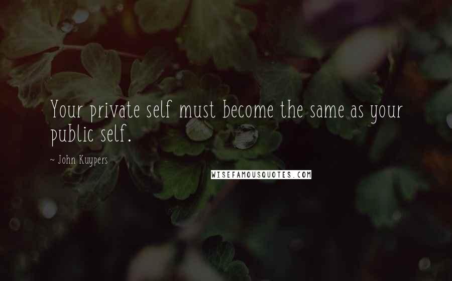 John Kuypers Quotes: Your private self must become the same as your public self.