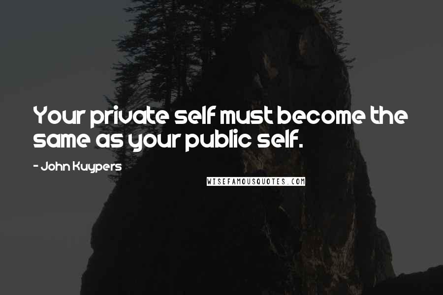 John Kuypers Quotes: Your private self must become the same as your public self.