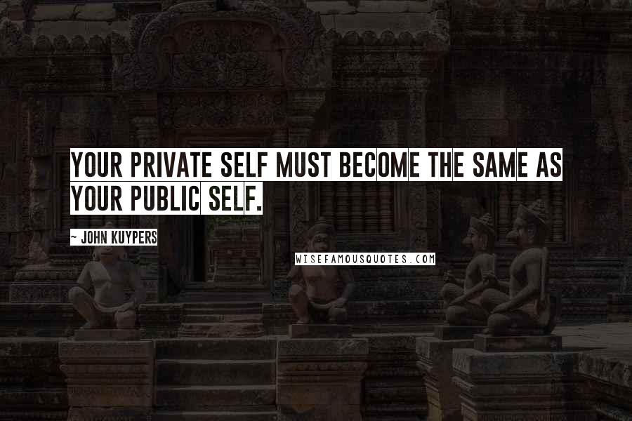 John Kuypers Quotes: Your private self must become the same as your public self.