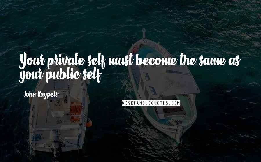John Kuypers Quotes: Your private self must become the same as your public self.
