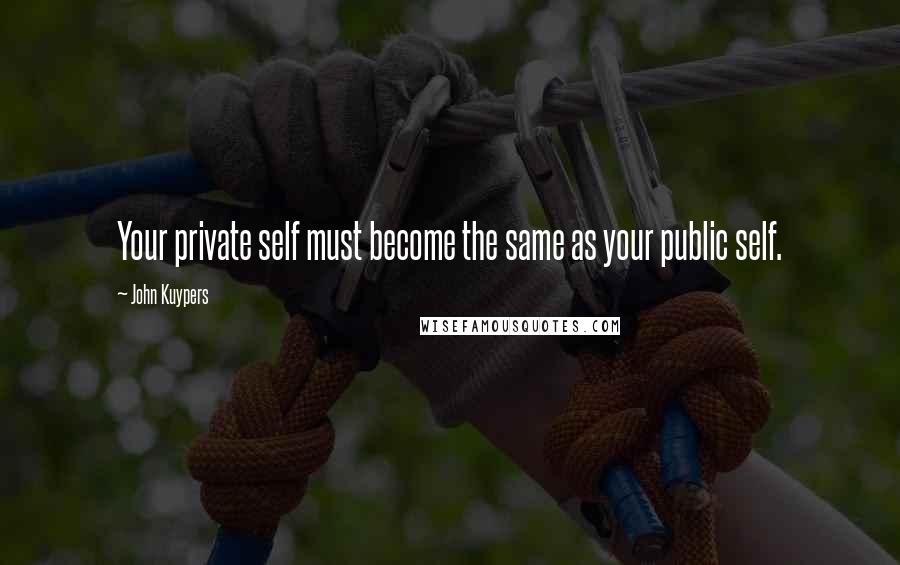 John Kuypers Quotes: Your private self must become the same as your public self.