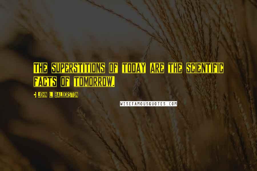 John L. Balderston Quotes: The superstitions of today are the scientific facts of tomorrow.